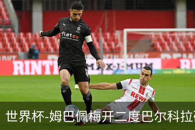世界杯-姆巴佩梅开二度巴尔科拉破门 法国3-1塞内加尔