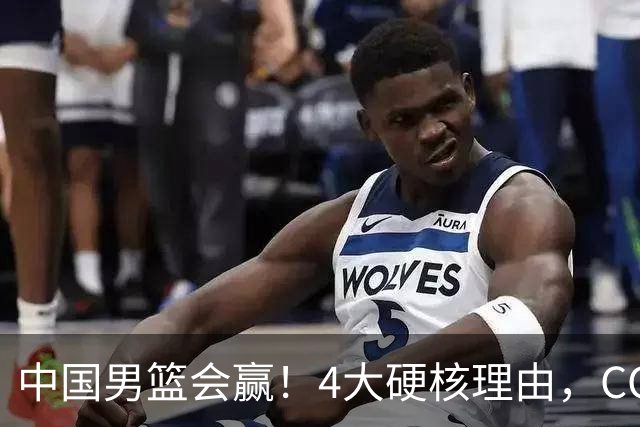 中国男篮会赢！4大硬核理由，CCTV5直播，赵继伟或继续打封闭上场