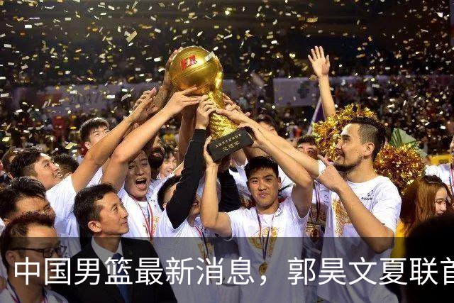 中国男篮最新消息，郭昊文夏联首秀4分3助 U17男篮世界第10名收官