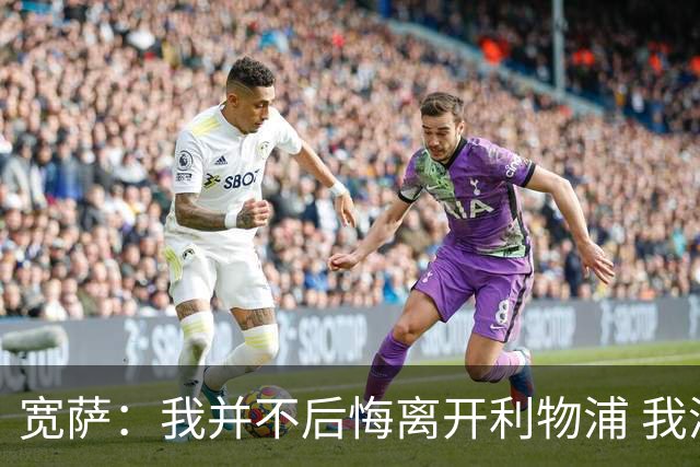 宽萨：我并不后悔离开利物浦 我清楚自己需要稳定的出场时间