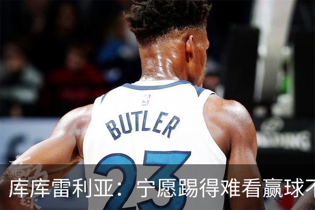 库库雷利亚：宁愿踢得难看赢球不愿踢得漂亮输球 我们已练习点球