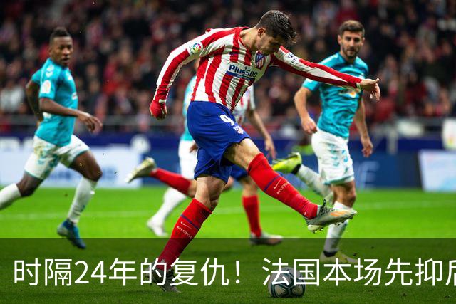 时隔24年的复仇！法国本场先抑后扬 一扫韩日世界杯阴霾
