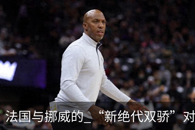 法国与挪威的 “新绝代双骄”对决成为世界杯焦点