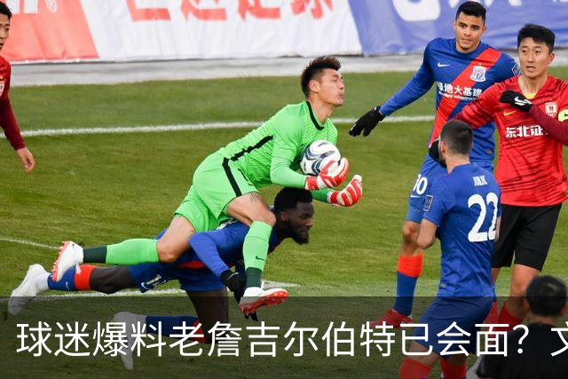 球迷爆料老詹吉尔伯特已会面？文胖：不清楚 但14年他们就会面过
