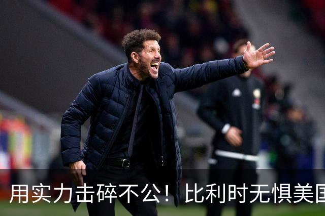 用实力击碎不公！比利时无惧美国盘外招 彰显老牌劲旅底蕴