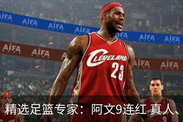 精选足篮专家：阿文9连红 真人、卢西奥、老伟8连红