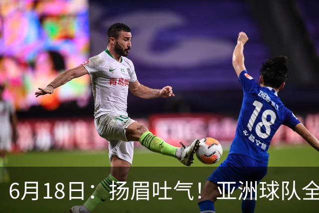 6月18日：扬眉吐气！亚洲球队全面崛起，世界杯开局2胜3平不败，难怪国足出局