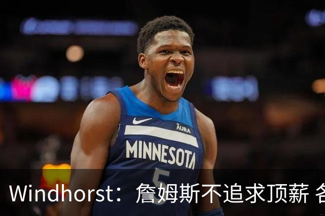 Windhorst：詹姆斯不追求顶薪 各队无需清理空间而该去完善阵容
